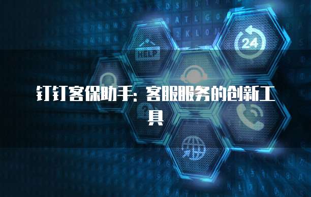 钉钉客保助手: 客服服务的创新工具