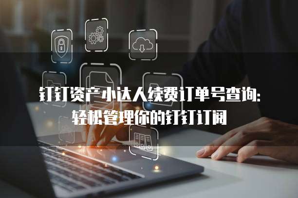 钉钉资产小达人续费订单号查询:轻松管理你的钉钉订阅