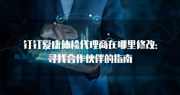 钉钉爱康体检代理商在哪里修改:寻找合作伙伴的指南