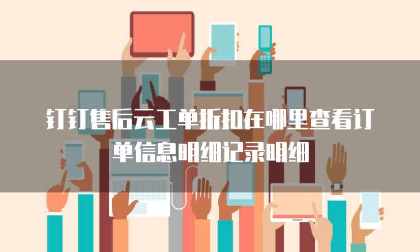 钉钉售后云工单折扣在哪里查看订单信息明细记录明细