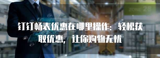 钉钉畅表优惠在哪里操作:轻松获取优惠,让你购物无忧
