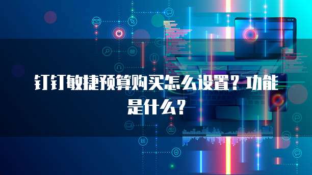 钉钉敏捷预算购买怎么设置?功能是什么?