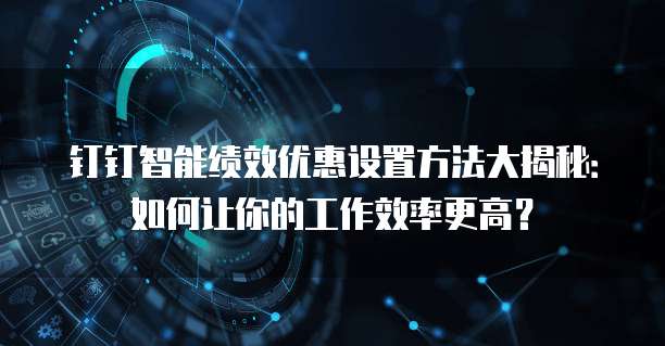 钉钉智能绩效优惠设置方法大揭秘:如何让你的工作效率更高?