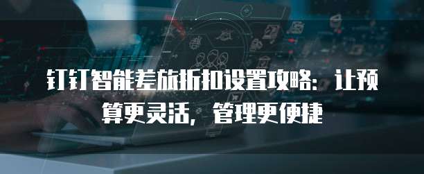 钉钉智能差旅折扣设置攻略:让预算更灵活,管理更便捷