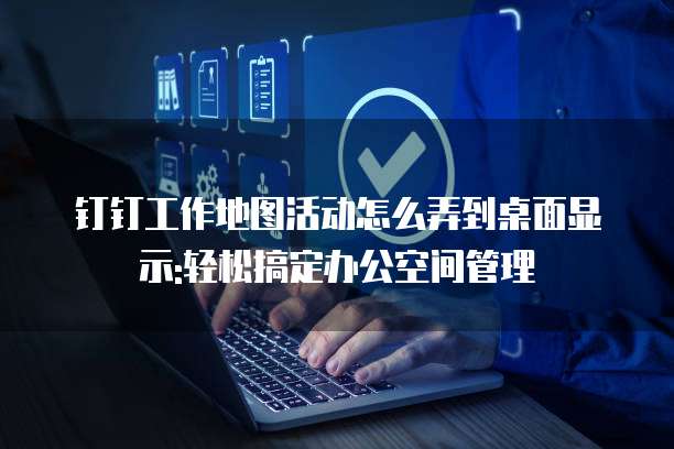 钉钉工作地图活动怎么弄到桌面显示:轻松搞定办公空间管理