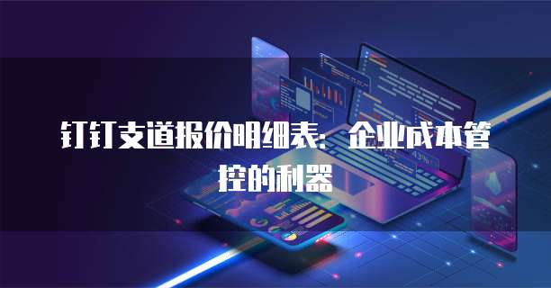 钉钉支道报价明细表:企业成本管控的利器