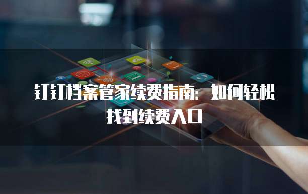 钉钉档案管家续费指南：如何轻松找到续费入口