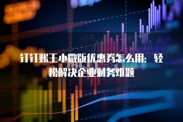 钉钉账王小微版优惠券怎么用:轻松解决企业财务难题