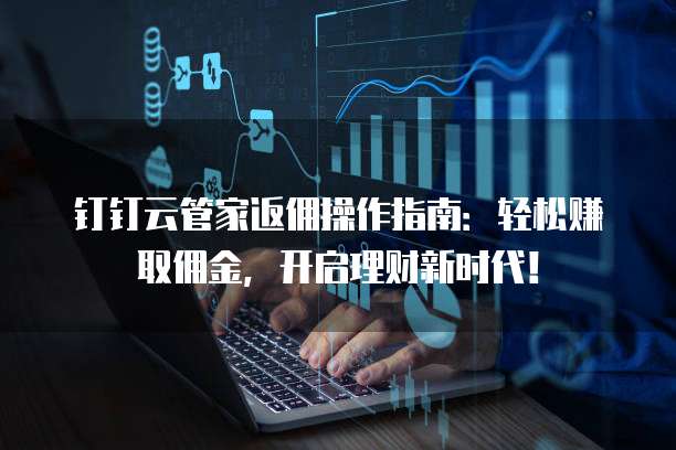 钉钉云管家返佣操作指南:轻松赚取佣金,开启理财新时代!