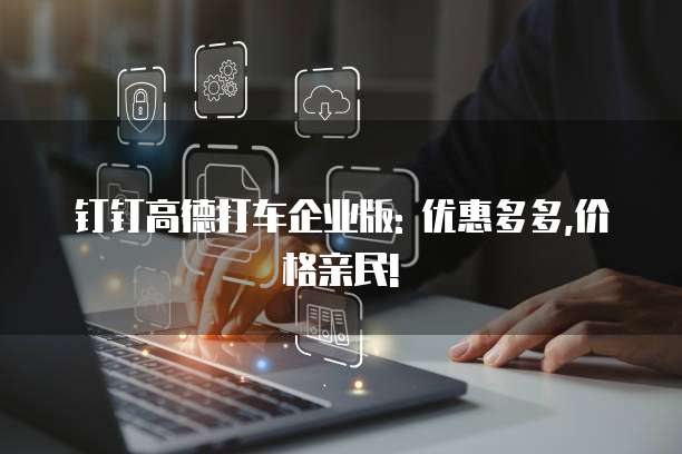 钉钉高德打车企业版: 优惠多多,价格亲民!