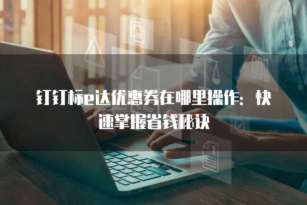 钉钉标e达优惠券在哪里操作:快速掌握省钱秘诀