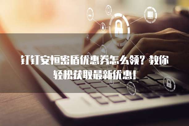 钉钉安恒密盾优惠券怎么领?教你轻松获取最新优惠!