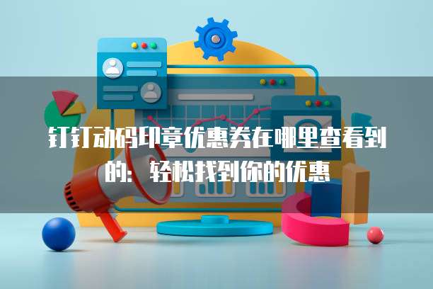 钉钉动码印章优惠券在哪里查看到的:轻松找到你的优惠