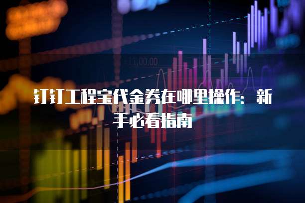 钉钉工程宝代金券在哪里操作：新手必看指南