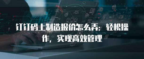 钉钉码上制造报价怎么弄:轻松操作,实现高效管理
