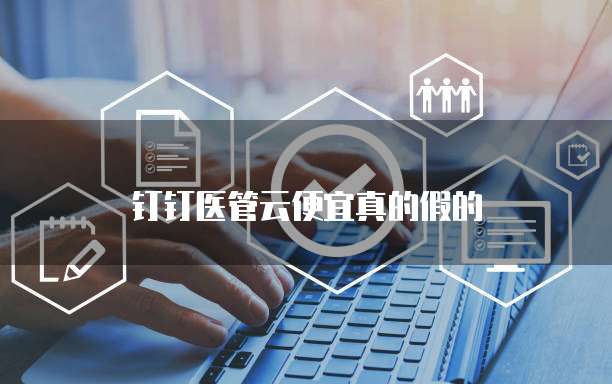 钉钉医管云便宜真的假的