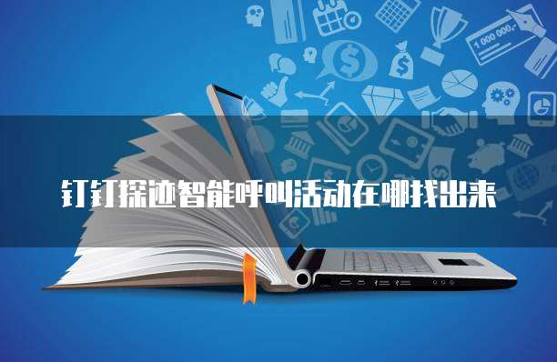 钉钉探迹智能呼叫活动在哪找出来