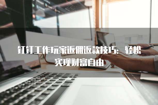 钉钉工作玩家返佣返款技巧：轻松实现财富自由