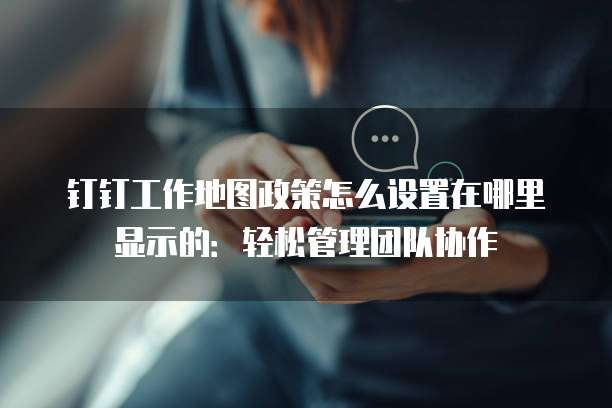 钉钉工作地图政策怎么设置在哪里显示的:轻松管理团队协作