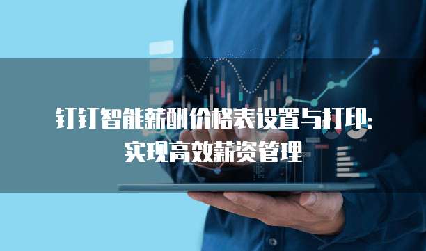 钉钉智能薪酬价格表设置与打印:实现高效薪资管理