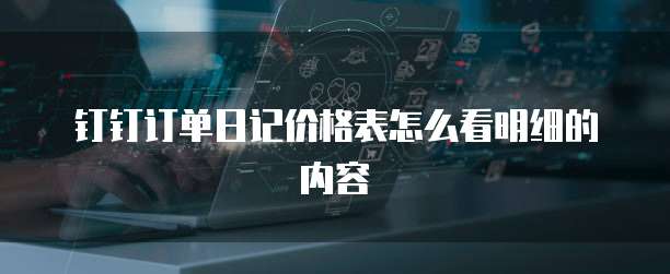 钉钉订单日记价格表怎么看明细的内容