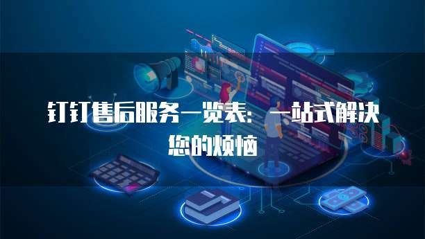 钉钉售后服务一览表:一站式解决您的烦恼