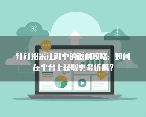钉钉招采江湖中的返利攻略：如何在平台上获取更多优惠？