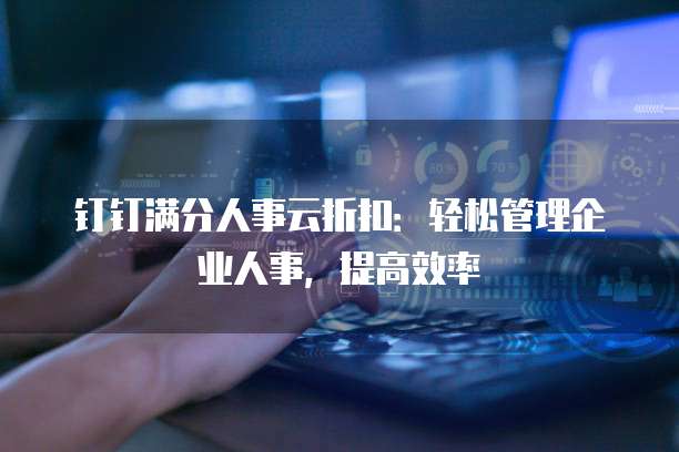 钉钉满分人事云折扣:轻松管理企业人事,提高效率