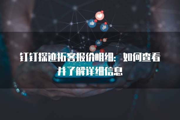 钉钉探迹拓客报价明细:如何查看并了解详细信息