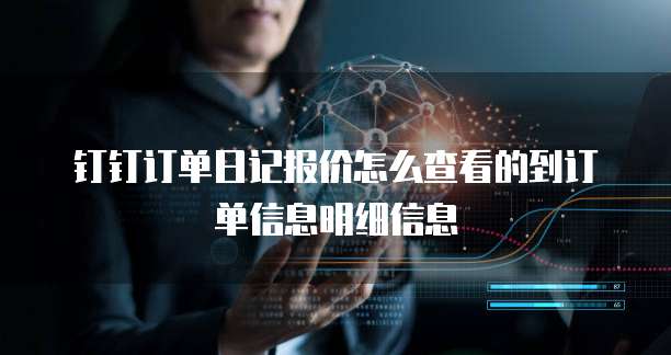 钉钉订单日记报价怎么查看的到订单信息明细信息