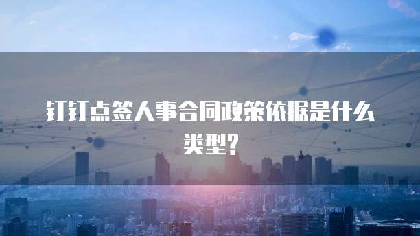 钉钉点签人事合同政策依据是什么类型?