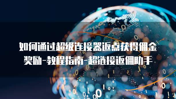 如何通过超级连接器返点获得佣金奖励-教程指南-超链接返佣助手