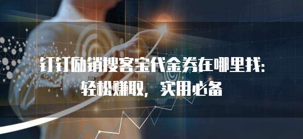 钉钉励销搜客宝代金券在哪里找:轻松赚取,实用必备