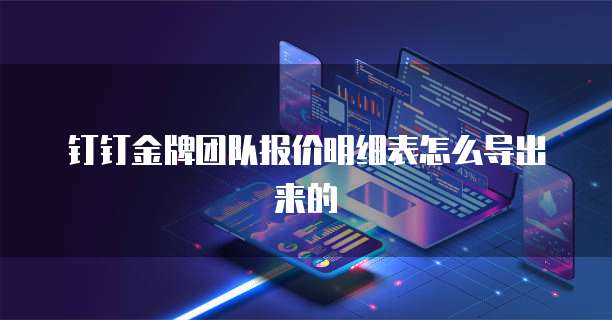 钉钉金牌团队报价明细表怎么导出来的