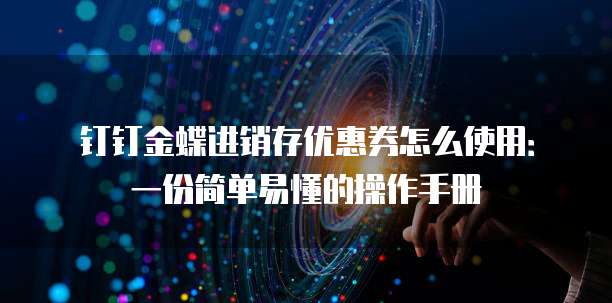 钉钉金蝶进销存优惠券怎么使用:一份简单易懂的操作手册