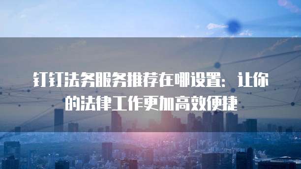 钉钉法务服务推荐在哪设置:让你的法律工作更加高效便捷