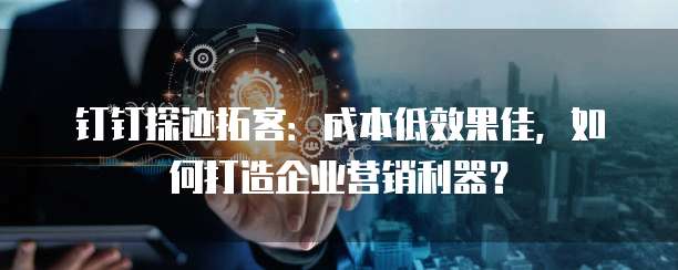 钉钉探迹拓客:成本低效果佳,如何打造企业营销利器?