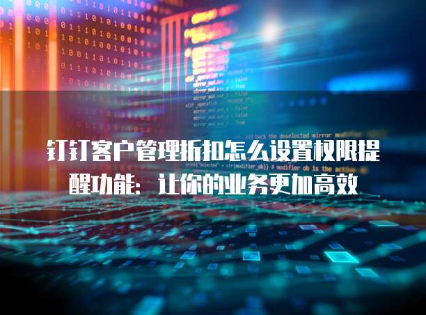 钉钉客户管理折扣怎么设置权限提醒功能:让你的业务更加高效