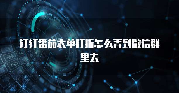 钉钉番茄表单打折怎么弄到微信群里去