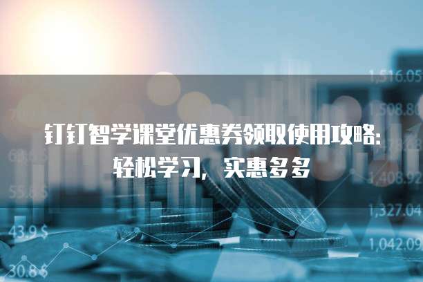 钉钉智学课堂优惠券领取使用攻略:轻松学习,实惠多多