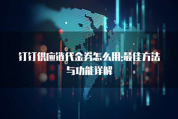 钉钉供应链代金券怎么用:最佳方法与功能详解
