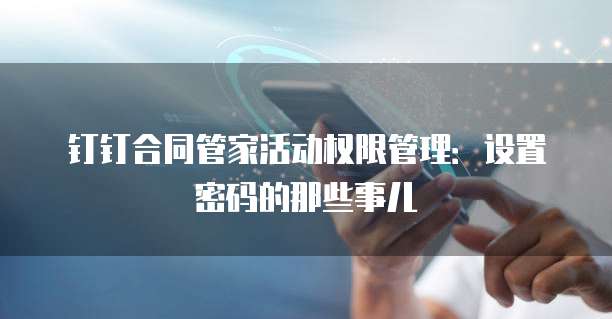 钉钉合同管家活动权限管理:设置密码的那些事儿