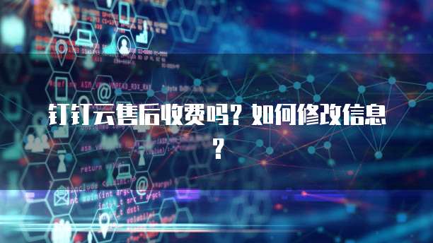 钉钉云售后收费吗?如何修改信息?
