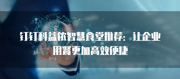 钉钉科益侬智慧食堂推荐:让企业用餐更加高效便捷
