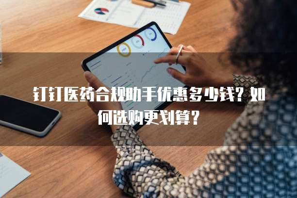钉钉医药合规助手优惠多少钱?如何选购更划算?