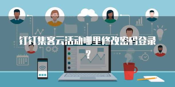 钉钉集客云活动哪里修改密码登录？