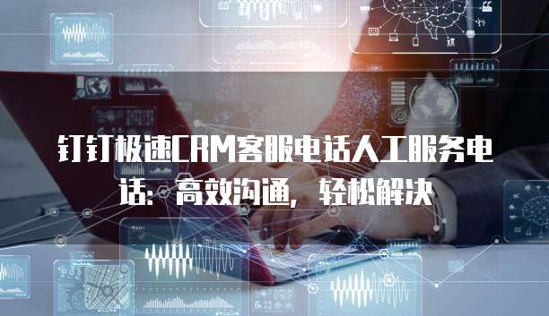 钉钉极速CRM客服电话人工服务电话:高效沟通,轻松解决