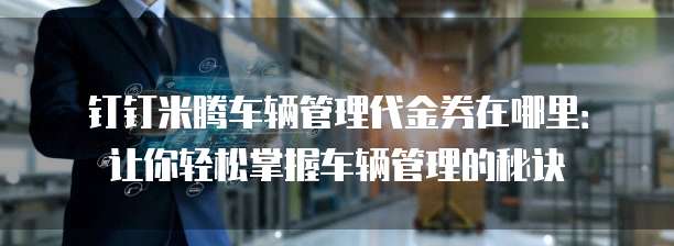 钉钉米腾车辆管理代金券在哪里:让你轻松掌握车辆管理的秘诀