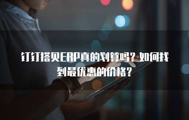 钉钉搭贝ERP真的划算吗?如何找到最优惠的价格?