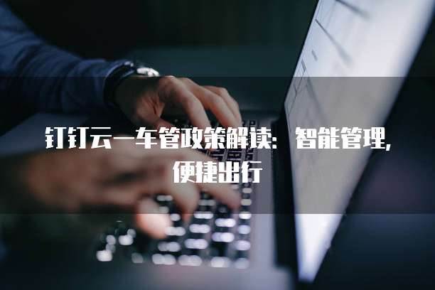 钉钉云一车管政策解读:智能管理,便捷出行